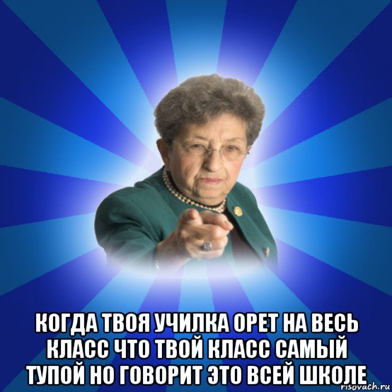  когда твоя училка орет на весь класс что твой класс самый тупой но говорит это всей школе