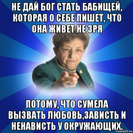 не дай бог стать бабищей, которая о себе пишет, что она живет не зря потому, что сумела вызвать любовь,зависть и ненависть у окружающих., Мем Наталья Ивановна