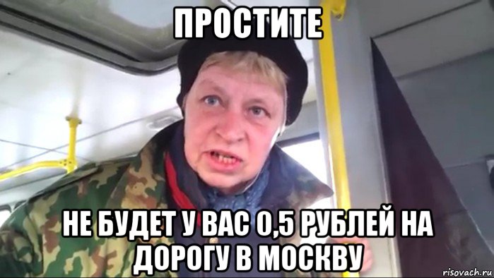 простите не будет у вас 0,5 рублей на дорогу в москву