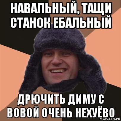 навальный, тащи станок ебальный дрючить диму с вовой очень нехуёво, Мем навальный