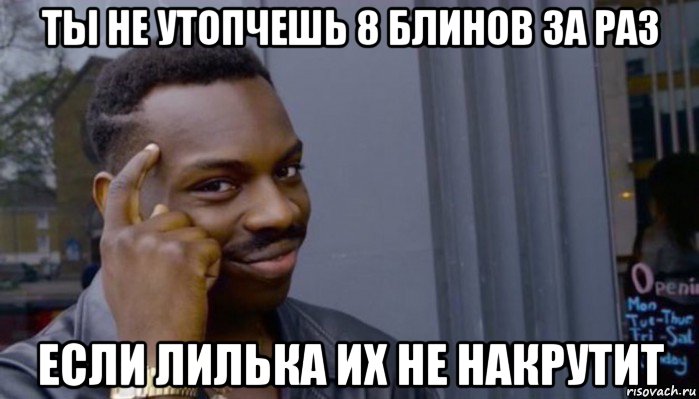 ты не утопчешь 8 блинов за раз если лилька их не накрутит, Мем Не делай не будет