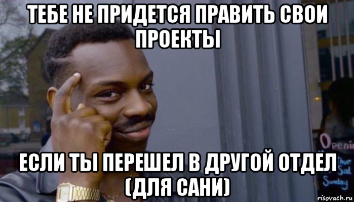 тебе не придется править свои проекты если ты перешел в другой отдел (для сани), Мем Не делай не будет