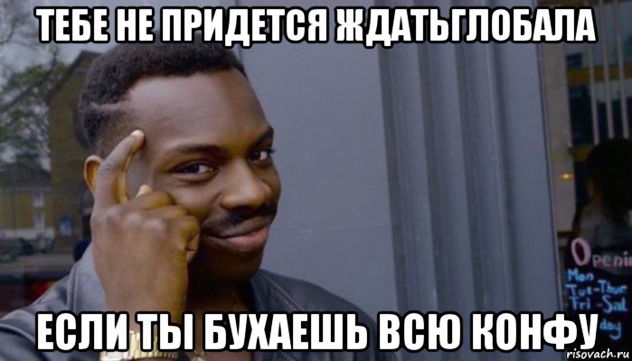 тебе не придется ждатьглобала если ты бухаешь всю конфу, Мем Не делай не будет