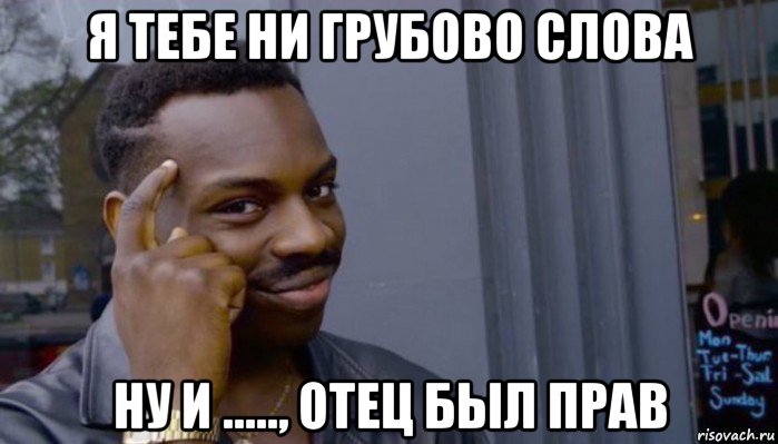 я тебе ни грубово слова ну и ....., отец был прав, Мем Не делай не будет