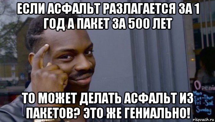 если асфальт разлагается за 1 год а пакет за 500 лет то может делать асфальт из пакетов? это же гениально!, Мем Не делай не будет