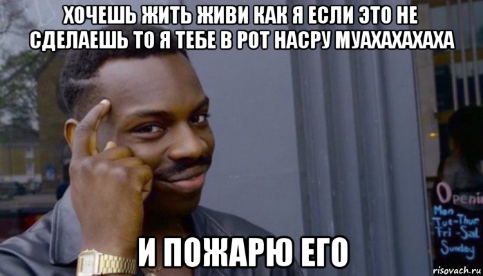 хочешь жить живи как я если это не сделаешь то я тебе в рот насру муахахахаха и пожарю его, Мем Не делай не будет