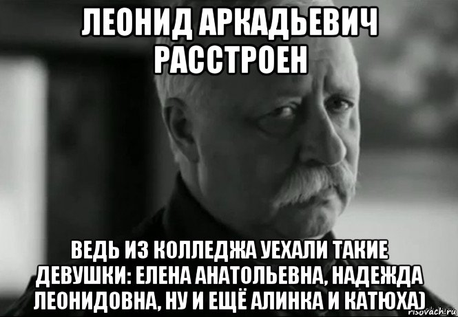 леонид аркадьевич расстроен ведь из колледжа уехали такие девушки: елена анатольевна, надежда леонидовна, ну и ещё алинка и катюха), Мем Не расстраивай Леонида Аркадьевича