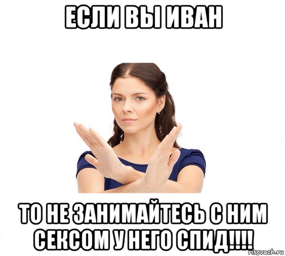 если вы иван то не занимайтесь с ним сексом у него спид!!!!