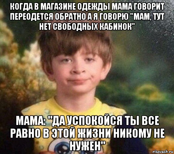 когда в магазине одежды мама говорит переодется обратно а я говорю "мам, тут нет свободных кабинок" мама: "да успокойся ты все равно в этой жизни никому не нужен", Мем Недовольный пацан