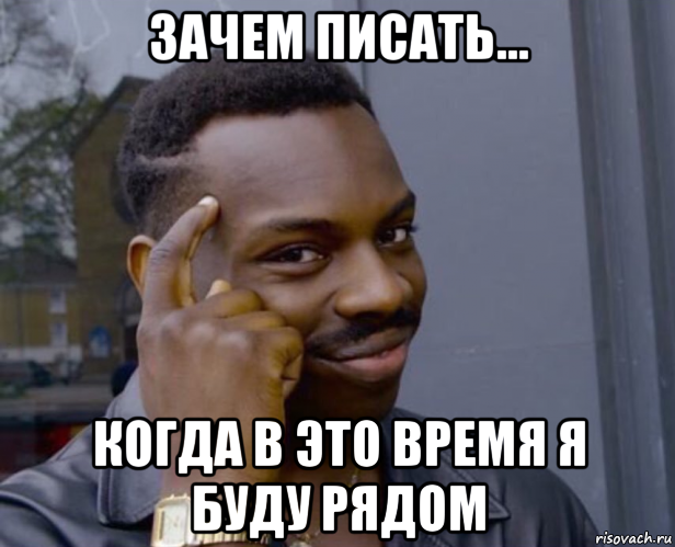 зачем писать... когда в это время я буду рядом