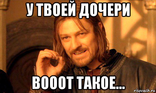 у твоей дочери вооот такое..., Мем Нельзя просто так взять и (Боромир мем)