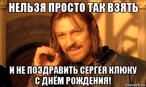 нельзя просто так взять и не поздравить сергея клюку с днём рождения!, Мем Нельзя просто так взять и (Боромир мем)