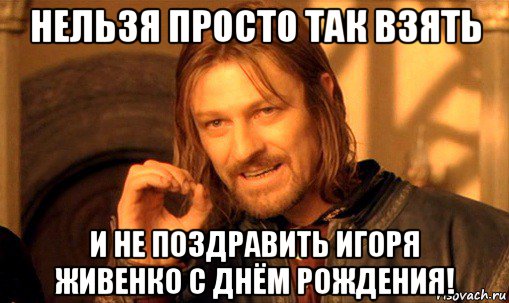 нельзя просто так взять и не поздравить игоря живенко с днём рождения!, Мем Нельзя просто так взять и (Боромир мем)