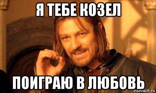 я тебе козел поиграю в любовь, Мем Нельзя просто так взять и (Боромир мем)