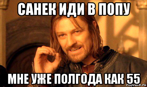 санек иди в попу мне уже полгода как 55, Мем Нельзя просто так взять и (Боромир мем)