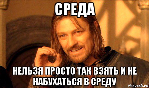 среда нельзя просто так взять и не набухаться в среду, Мем Нельзя просто так взять и (Боромир мем)