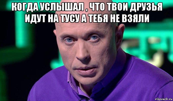 когда услышал , что твои друзья идут на тусу а тебя не взяли , Мем Необъяснимо но факт