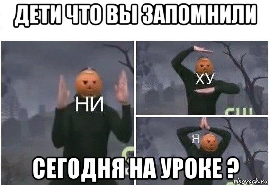 дети что вы запомнили сегодня на уроке ?, Мем  Ни ху Я