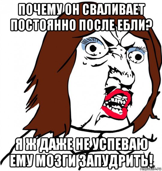 почему он сваливает постоянно после ебли? я ж даже не успеваю ему мозги запудрить!, Мем Ну почему (девушка)