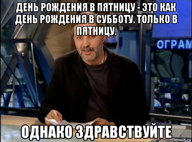 день рождения в пятницу - это как день рождения в субботу. только в пятницу. однако здравствуйте