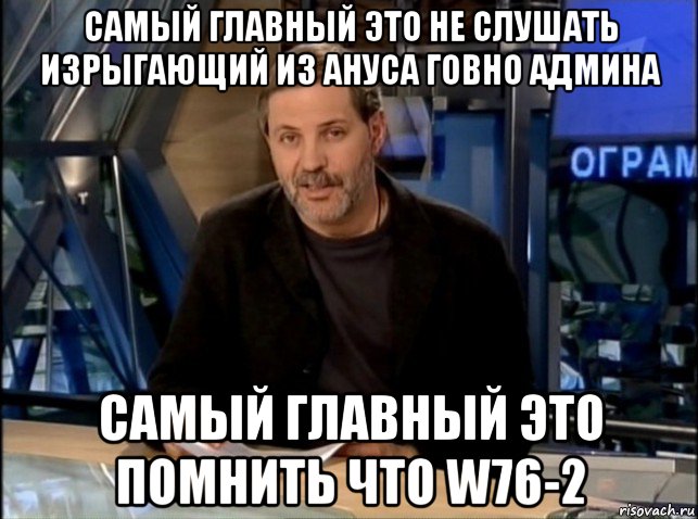 самый главный это не слушать изрыгающий из ануса говно админа самый главный это помнить что w76-2