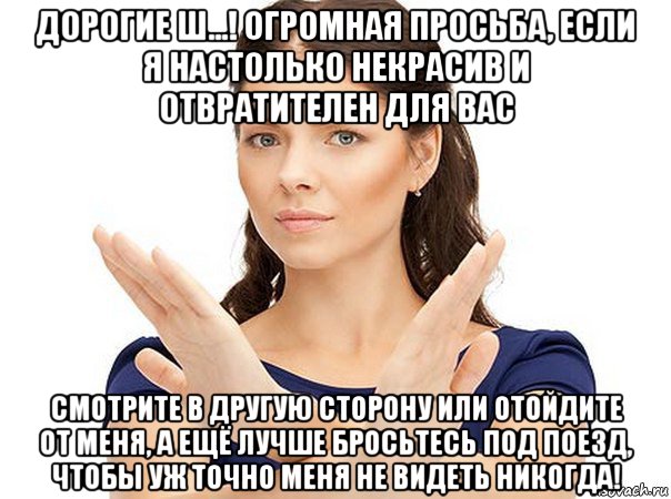 дорогие ш...! огромная просьба, если я настолько некрасив и отвратителен для вас смотрите в другую сторону или отойдите от меня, а ещё лучше бросьтесь под поезд, чтобы уж точно меня не видеть никогда!, Мем Огромная просьба