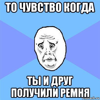 то чувство когда ты и друг получили ремня, Мем Okay face