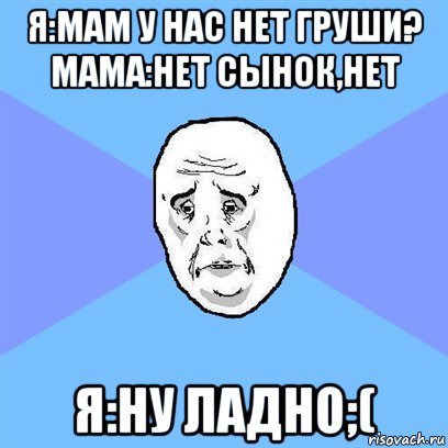 я:мам у нас нет груши? мама:нет сынок,нет я:ну ладно;(, Мем Okay face