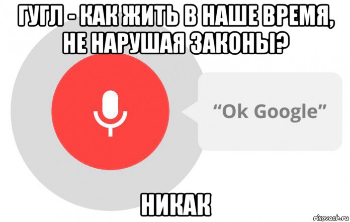 гугл - как жить в наше время, не нарушая законы? никак, Мем  Окей гугл