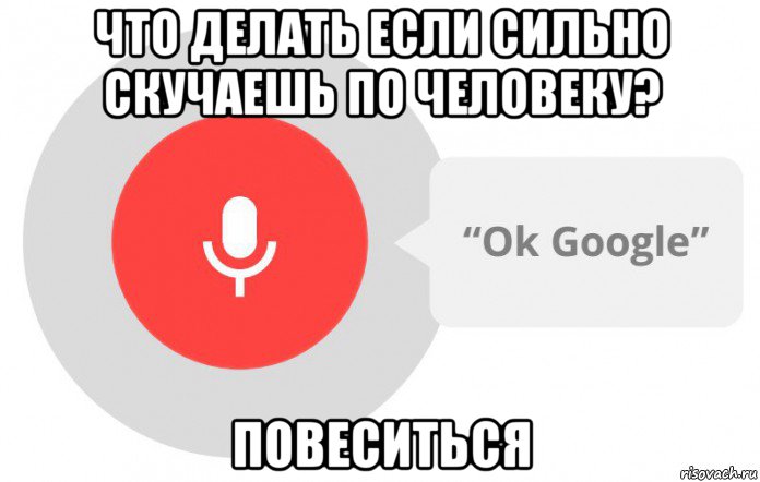 что делать если сильно скучаешь по человеку? повеситься, Мем  Окей гугл