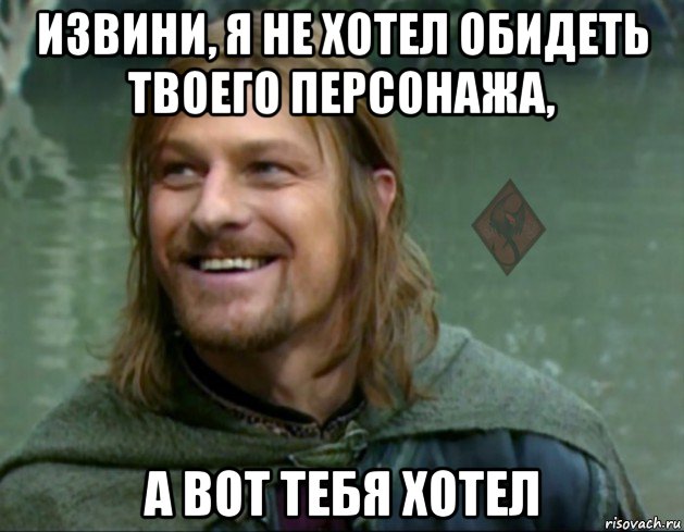 извини, я не хотел обидеть твоего персонажа, а вот тебя хотел, Мем ОР Тролль Боромир