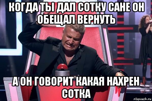 когда ты дал сотку сане он обещал вернуть а он говорит какая нахрен сотка, Мем   Отчаянный Агутин