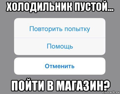 холодильник пустой... пойти в магазин?, Мем Отменить Помощь Повторить попытку