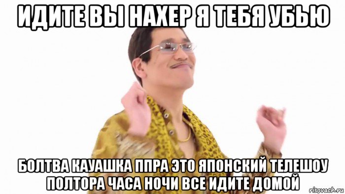 идите вы нахер я тебя убью болтва кауашка ппра это японский телешоу полтора часа ночи все идите домой, Мем    PenApple