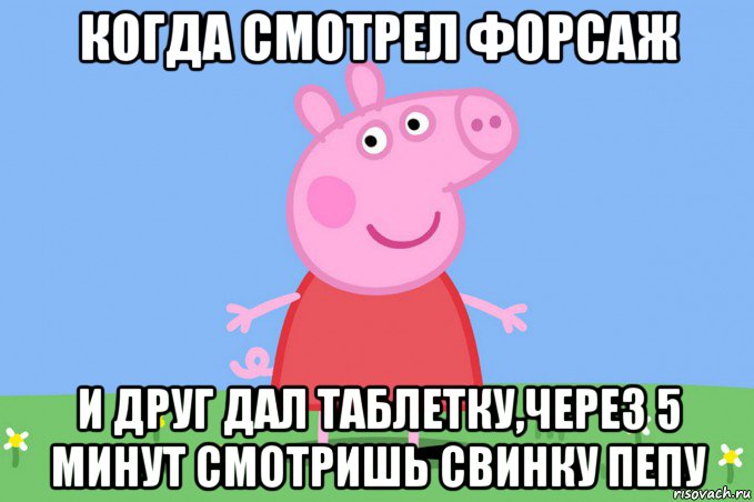 когда смотрел форсаж и друг дал таблетку,через 5 минут смотришь свинку пепу, Мем Пеппа