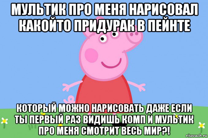 мультик про меня нарисовал какойто придурак в пейнте который можно нарисовать даже если ты первый раз видишь комп и мультик про меня смотрит весь мир?!, Мем Пеппа