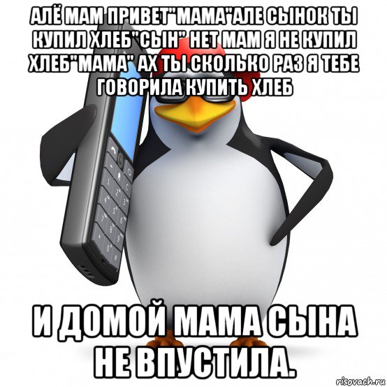 алё мам привет"мама"але сынок ты купил хлеб"сын" нет мам я не купил хлеб"мама" ах ты сколько раз я тебе говорила купить хлеб и домой мама сына не впустила., Мем   Пингвин звонит