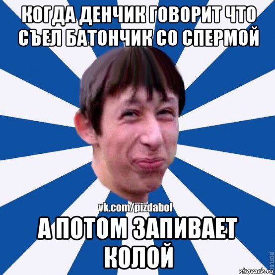 когда денчик говорит что съел батончик со спермой а потом запивает колой, Мем Пиздабол типичный вк