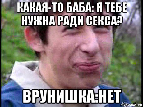 какая-то баба: я тебе нужна ради секса? врунишка:нет, Мем Пиздабол (врунишка)