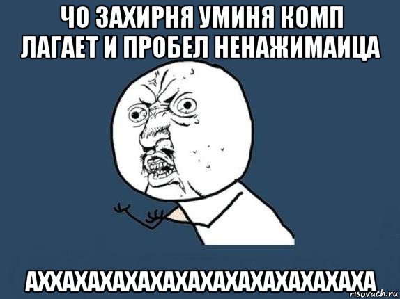 чо захирня уминя комп лагает и пробел ненажимаица аххахахахахахахахахахахахаха, Мем  почему мем