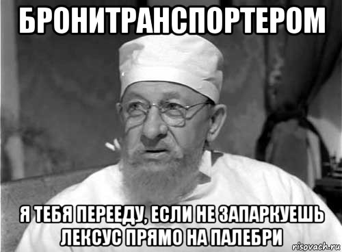 бронитранспортером я тебя перееду, если не запаркуешь лексус прямо на палебри, Мем Профессор Преображенский