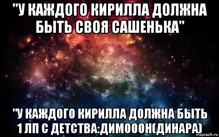 "у каждого кирилла должна быть своя сашенька" "у каждого кирилла должна быть 1 лп с детства:димооон(динара)