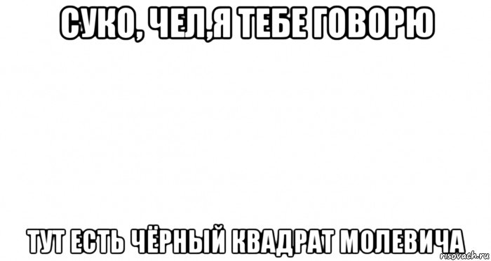 суко, чел,я тебе говорю тут есть чёрный квадрат молевича