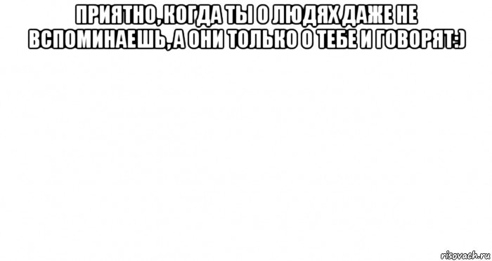 приятно, когда ты о людях даже не вспоминаешь, а они только о тебе и говорят:) , Мем Пустой лист