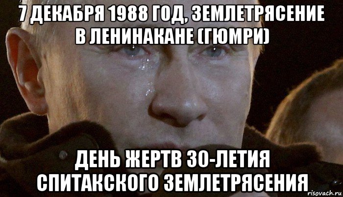 7 декабря 1988 год, землетрясение в ленинакане (гюмри) день жертв 30-летия спитакского землетрясения, Мем Плачущий Путин