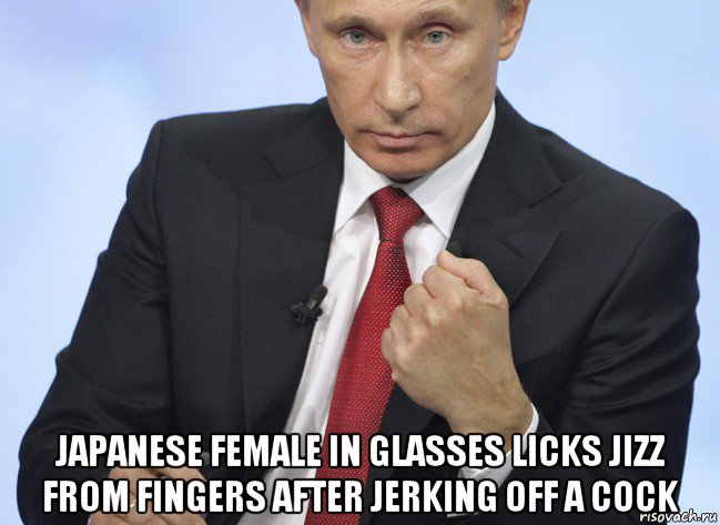  japanese female in glasses licks jizz from fingers after jerking off a cock, Мем Путин показывает кулак