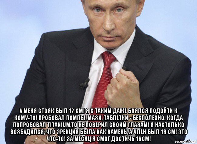  у меня стояк был 12 см! я с таким даже боялся подойти к кому­то! пробовал помпы, мази, таблетки ­ бесполезно. когда попробовал titanium,то не поверил своим глазам! я настолько возбудился, что эрекция была как камень, а член был 13 см! это что­то! за месяц я смог достичь 16см!, Мем Путин показывает кулак