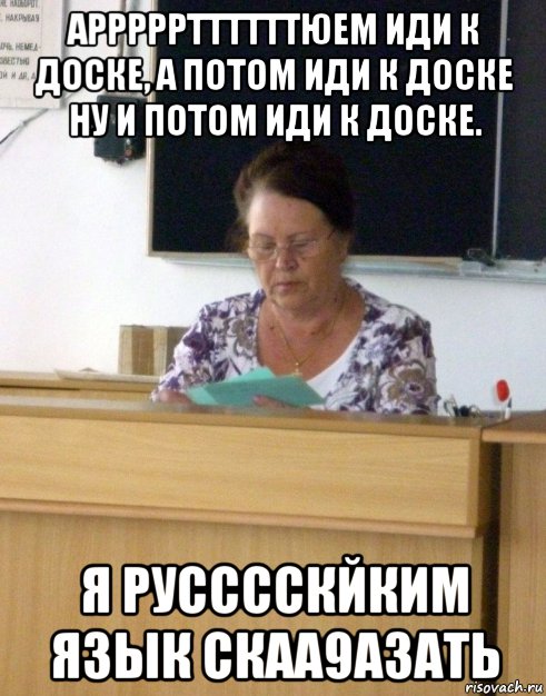 арррррттттттюем иди к доске, а потом иди к доске ну и потом иди к доске. я русссскйким язык скаа9азать, Мем рая