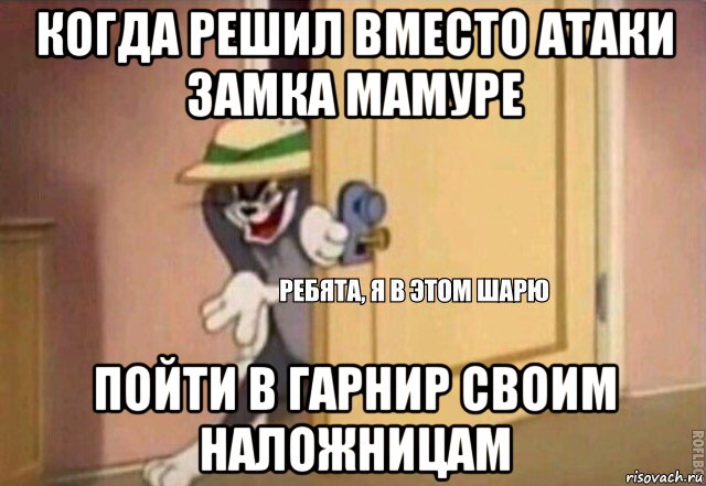 когда решил вместо атаки замка мамуре пойти в гарнир своим наложницам