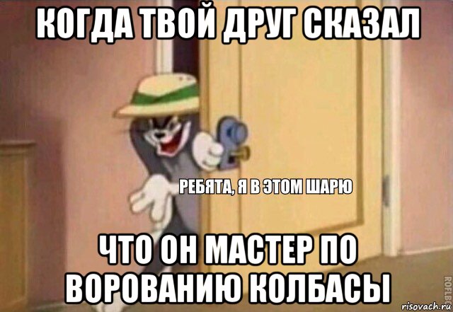 когда твой друг сказал что он мастер по ворованию колбасы, Мем    Ребята я в этом шарю